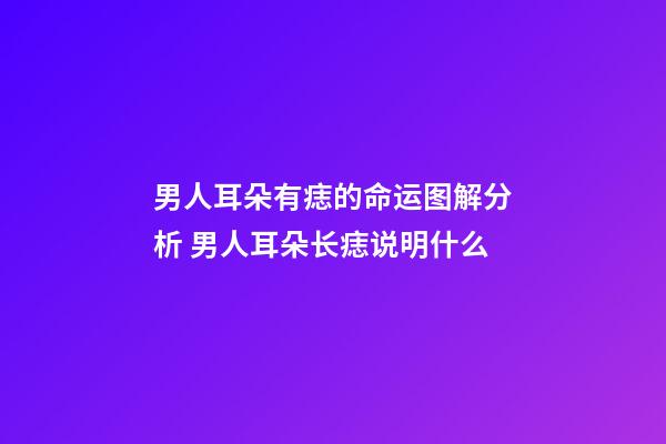男人耳朵有痣的命运图解分析 男人耳朵长痣说明什么